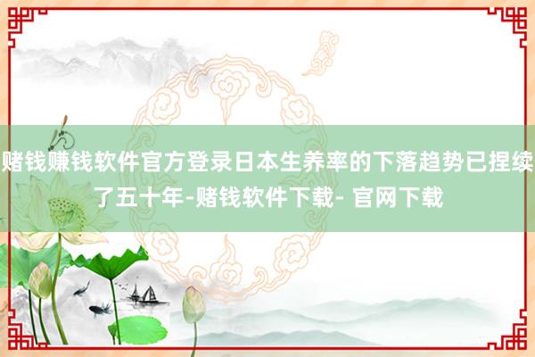 赌钱赚钱软件官方登录日本生养率的下落趋势已捏续了五十年-赌钱软件下载- 官网下载