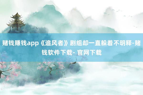 赌钱赚钱app《追风者》剧组却一直躲着不明释-赌钱软件下载- 官网下载