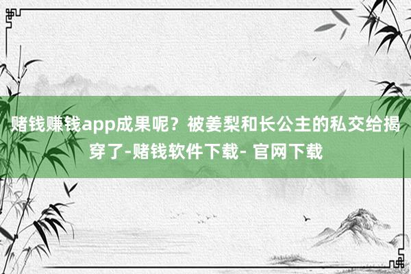 赌钱赚钱app成果呢？被姜梨和长公主的私交给揭穿了-赌钱软件下载- 官网下载