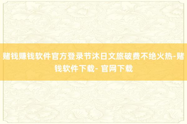 赌钱赚钱软件官方登录节沐日文旅破费不绝火热-赌钱软件下载- 官网下载