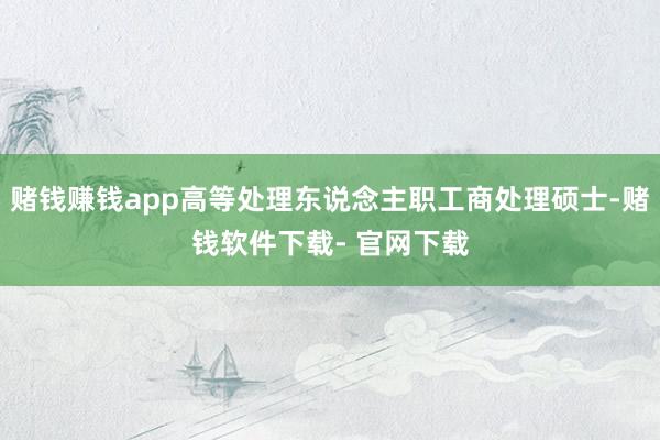 赌钱赚钱app高等处理东说念主职工商处理硕士-赌钱软件下载- 官网下载