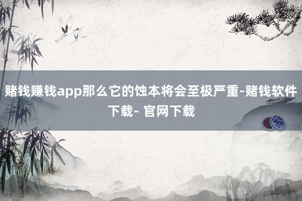 赌钱赚钱app那么它的蚀本将会至极严重-赌钱软件下载- 官网下载