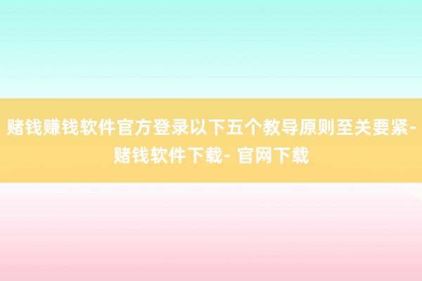 赌钱赚钱软件官方登录以下五个教导原则至关要紧-赌钱软件下载- 官网下载