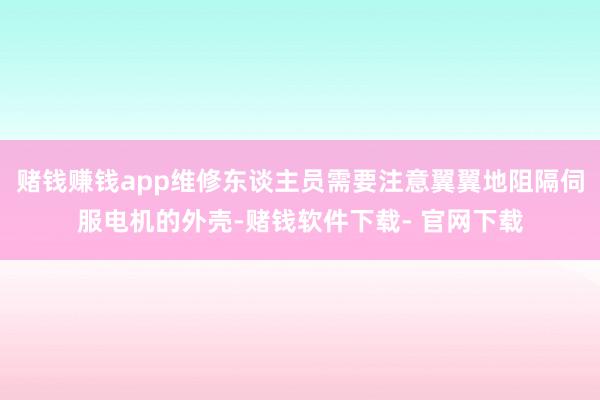 赌钱赚钱app维修东谈主员需要注意翼翼地阻隔伺服电机的外壳-赌钱软件下载- 官网下载