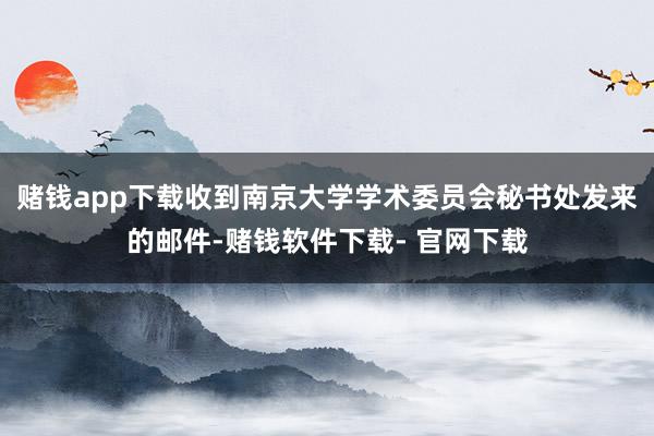 赌钱app下载收到南京大学学术委员会秘书处发来的邮件-赌钱软件下载- 官网下载