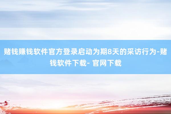 赌钱赚钱软件官方登录启动为期8天的采访行为-赌钱软件下载- 官网下载