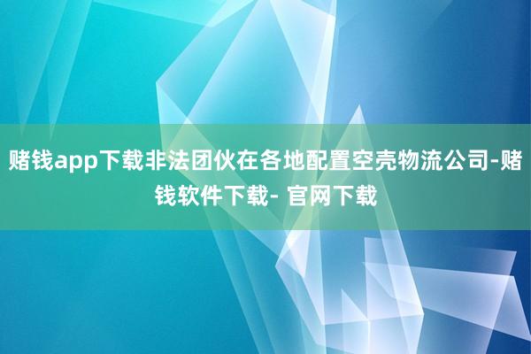 赌钱app下载非法团伙在各地配置空壳物流公司-赌钱软件下载- 官网下载