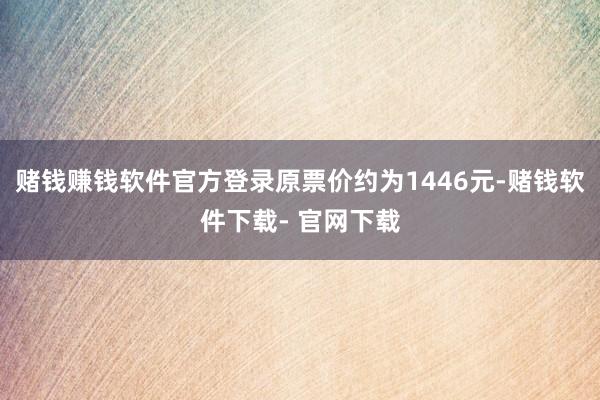 赌钱赚钱软件官方登录原票价约为1446元-赌钱软件下载- 官网下载