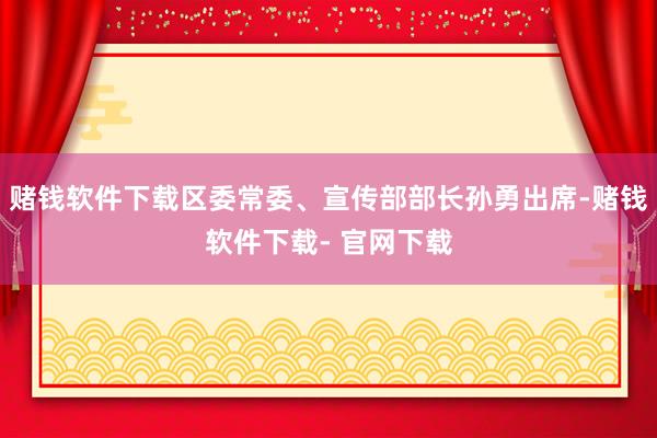 赌钱软件下载区委常委、宣传部部长孙勇出席-赌钱软件下载- 官网下载