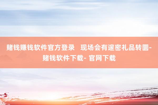 赌钱赚钱软件官方登录   现场会有邃密礼品转圜-赌钱软件下载- 官网下载