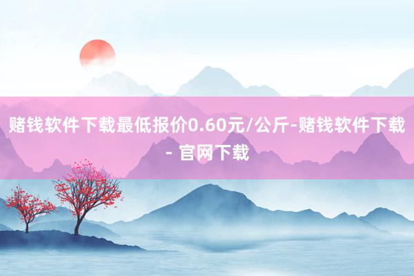 赌钱软件下载最低报价0.60元/公斤-赌钱软件下载- 官网下载