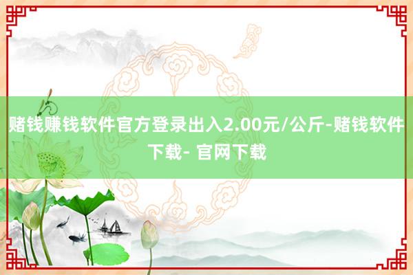 赌钱赚钱软件官方登录出入2.00元/公斤-赌钱软件下载- 官网下载