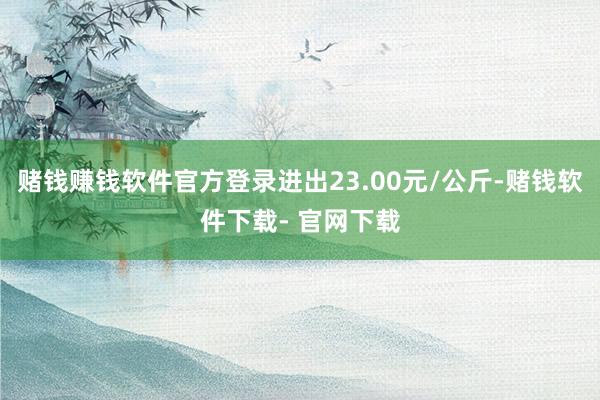 赌钱赚钱软件官方登录进出23.00元/公斤-赌钱软件下载- 官网下载