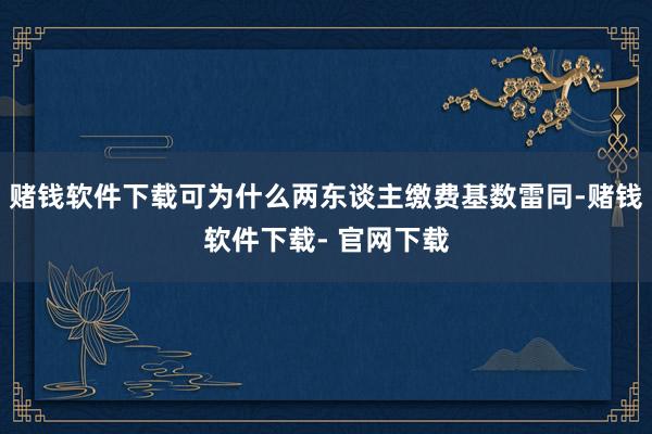 赌钱软件下载可为什么两东谈主缴费基数雷同-赌钱软件下载- 官网下载