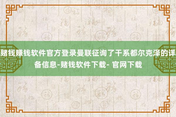 赌钱赚钱软件官方登录曼联征询了干系都尔克泽的详备信息-赌钱软件下载- 官网下载