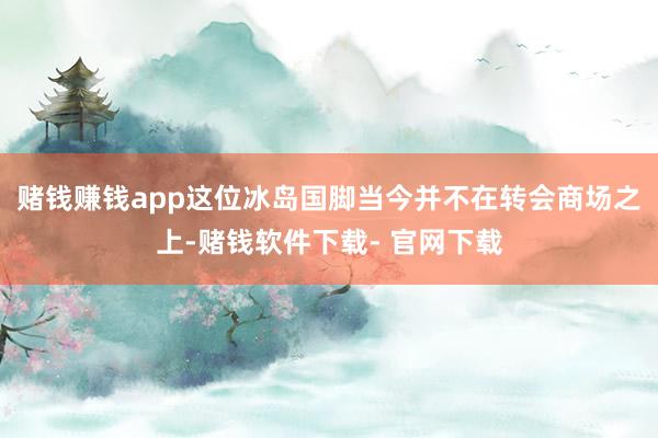 赌钱赚钱app这位冰岛国脚当今并不在转会商场之上-赌钱软件下载- 官网下载