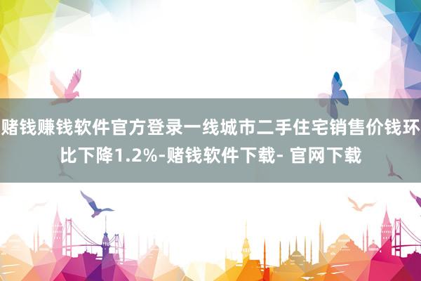 赌钱赚钱软件官方登录一线城市二手住宅销售价钱环比下降1.2%-赌钱软件下载- 官网下载