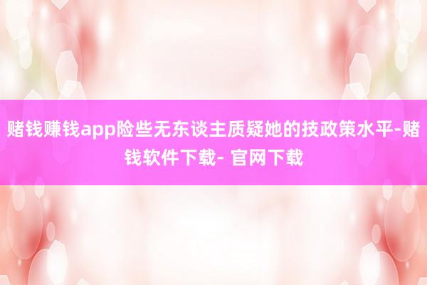 赌钱赚钱app险些无东谈主质疑她的技政策水平-赌钱软件下载- 官网下载