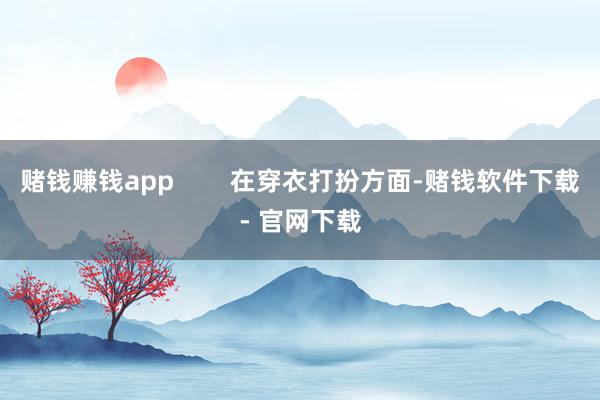 赌钱赚钱app        在穿衣打扮方面-赌钱软件下载- 官网下载