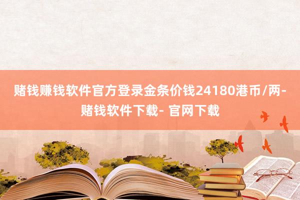 赌钱赚钱软件官方登录金条价钱24180港币/两-赌钱软件下载- 官网下载