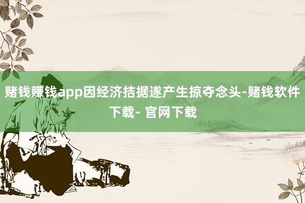 赌钱赚钱app因经济拮据遂产生掠夺念头-赌钱软件下载- 官网下载