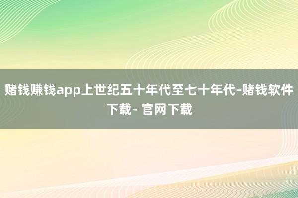 赌钱赚钱app上世纪五十年代至七十年代-赌钱软件下载- 官网下载