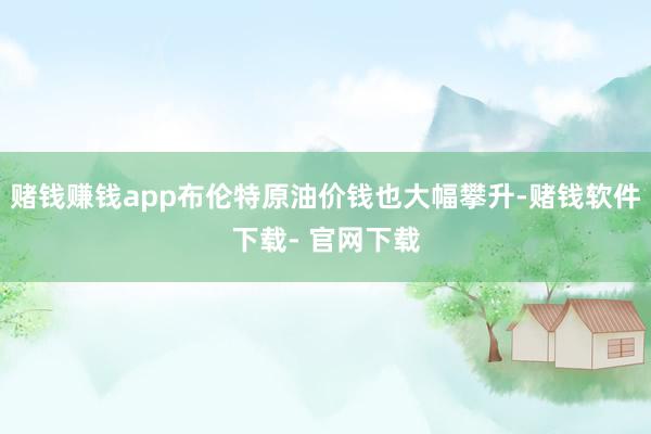 赌钱赚钱app布伦特原油价钱也大幅攀升-赌钱软件下载- 官网下载