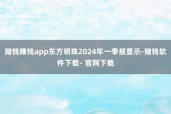 赌钱赚钱app东方明珠2024年一季报显示-赌钱软件下载- 官网下载