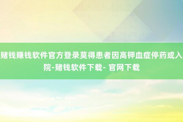 赌钱赚钱软件官方登录莫得患者因高钾血症停药或入院-赌钱软件下载- 官网下载