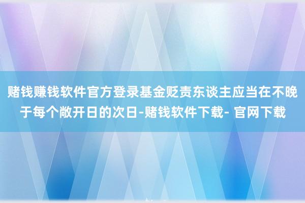 赌钱赚钱软件官方登录基金贬责东谈主应当在不晚于每个敞开日的次日-赌钱软件下载- 官网下载