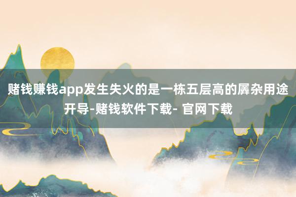 赌钱赚钱app发生失火的是一栋五层高的羼杂用途开导-赌钱软件下载- 官网下载