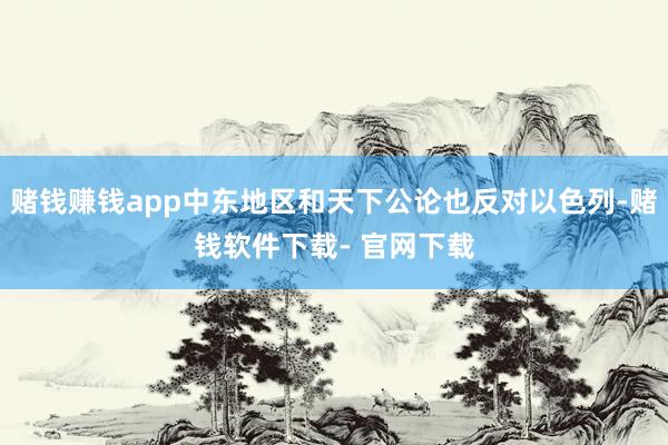 赌钱赚钱app中东地区和天下公论也反对以色列-赌钱软件下载- 官网下载