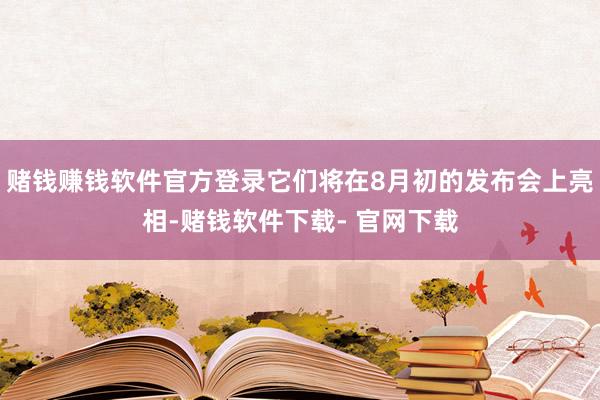 赌钱赚钱软件官方登录它们将在8月初的发布会上亮相-赌钱软件下载- 官网下载