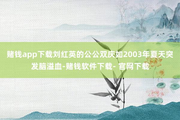 赌钱app下载刘红英的公公双庆如2003年夏天突发脑溢血-赌钱软件下载- 官网下载