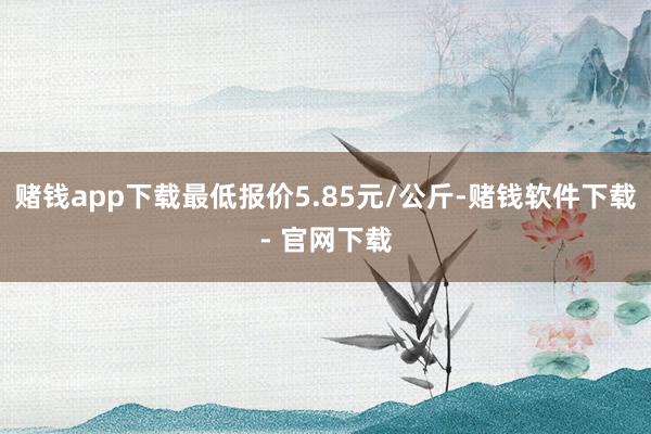 赌钱app下载最低报价5.85元/公斤-赌钱软件下载- 官网下载