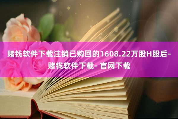 赌钱软件下载注销已购回的1608.22万股H股后-赌钱软件下载- 官网下载