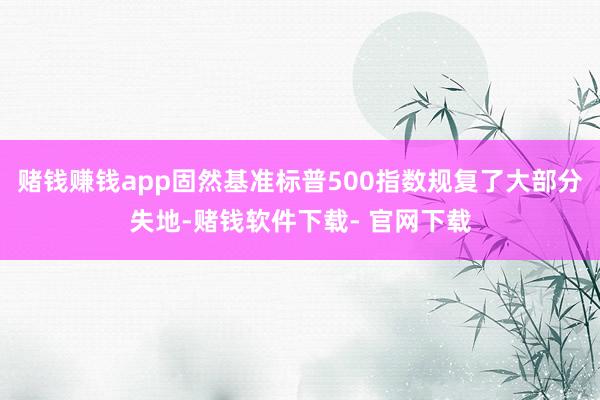 赌钱赚钱app固然基准标普500指数规复了大部分失地-赌钱软件下载- 官网下载