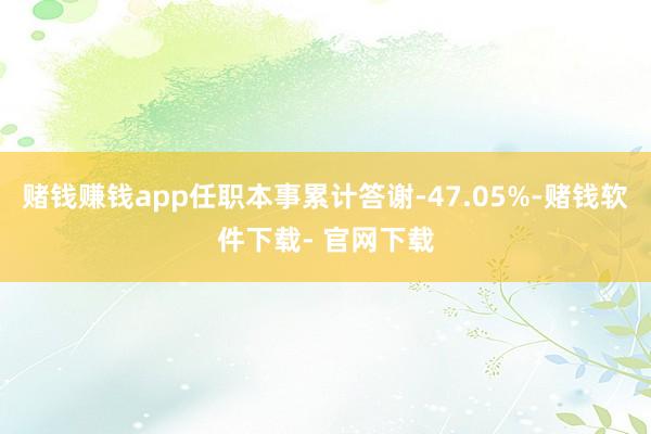 赌钱赚钱app任职本事累计答谢-47.05%-赌钱软件下载- 官网下载