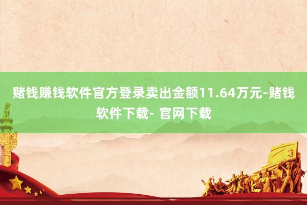 赌钱赚钱软件官方登录卖出金额11.64万元-赌钱软件下载- 官网下载