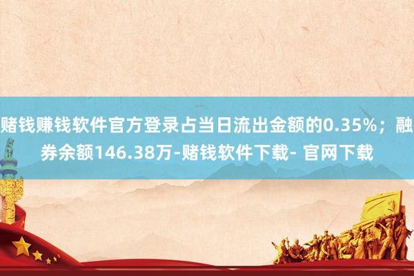 赌钱赚钱软件官方登录占当日流出金额的0.35%；融券余额146.38万-赌钱软件下载- 官网下载