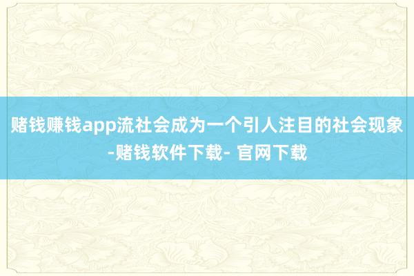 赌钱赚钱app流社会成为一个引人注目的社会现象-赌钱软件下载- 官网下载