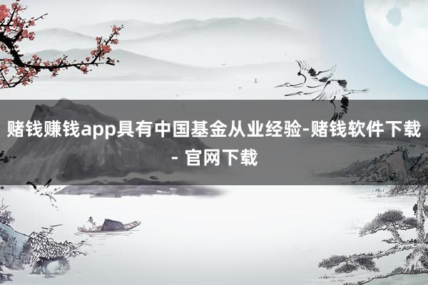 赌钱赚钱app具有中国基金从业经验-赌钱软件下载- 官网下载