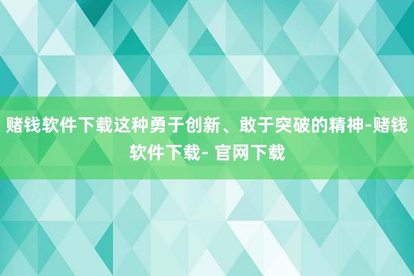 赌钱软件下载这种勇于创新、敢于突破的精神-赌钱软件下载- 官网下载