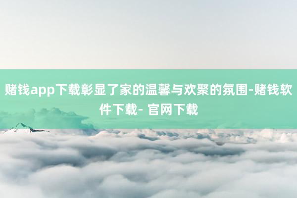 赌钱app下载彰显了家的温馨与欢聚的氛围-赌钱软件下载- 官网下载