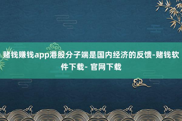 赌钱赚钱app港股分子端是国内经济的反馈-赌钱软件下载- 官网下载