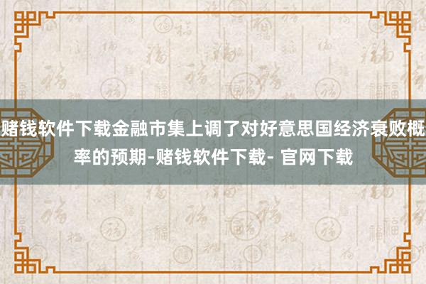 赌钱软件下载金融市集上调了对好意思国经济衰败概率的预期-赌钱软件下载- 官网下载