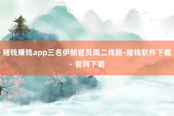 赌钱赚钱app三名伊朗官员周二线路-赌钱软件下载- 官网下载