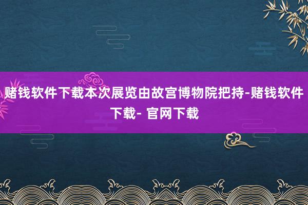 赌钱软件下载本次展览由故宫博物院把持-赌钱软件下载- 官网下载