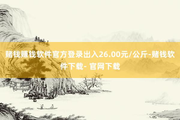 赌钱赚钱软件官方登录出入26.00元/公斤-赌钱软件下载- 官网下载