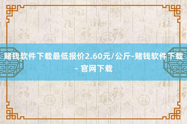 赌钱软件下载最低报价2.60元/公斤-赌钱软件下载- 官网下载